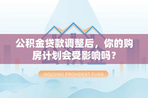 旬阳公积金贷款调整后，你的购房计划会受影响吗？