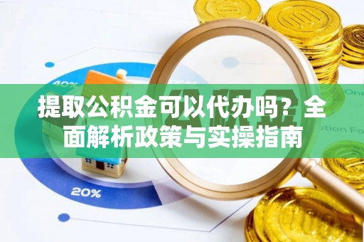 旬阳提取公积金可以代办吗？全面解析政策与实操指南