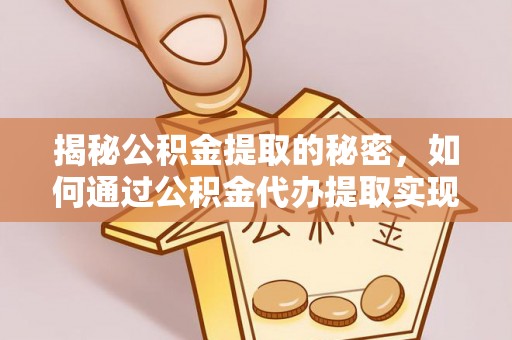 旬阳揭秘公积金提取的秘密，如何通过公积金代办提取实现财务自由
