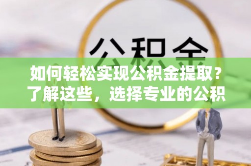 旬阳如何轻松实现公积金提取？了解这些，选择专业的公积金提取代办服务