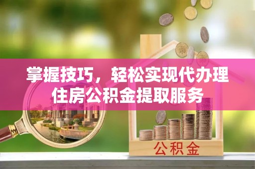 旬阳掌握技巧，轻松实现代办理住房公积金提取服务