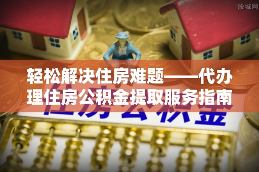 旬阳轻松解决住房难题——代办理住房公积金提取服务指南