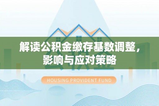 旬阳解读公积金缴存基数调整，影响与应对策略
