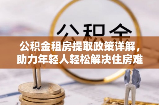 旬阳公积金租房提取政策详解，助力年轻人轻松解决住房难题