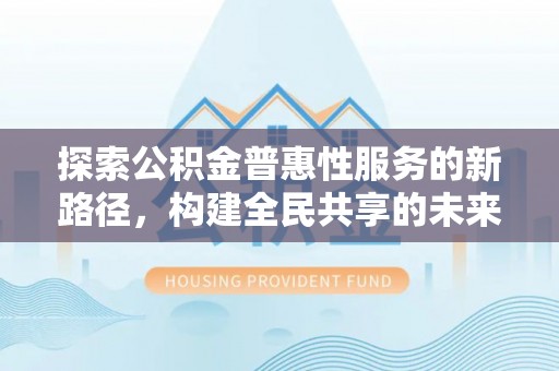 旬阳探索公积金普惠性服务的新路径，构建全民共享的未来