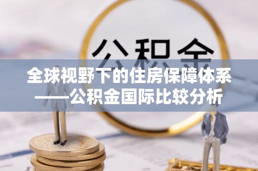 旬阳全球视野下的住房保障体系——公积金国际比较分析