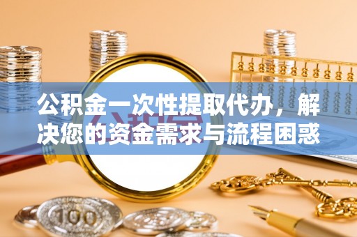旬阳公积金一次性提取代办，解决您的资金需求与流程困惑