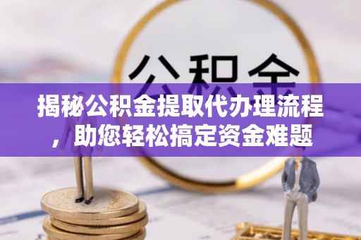 旬阳揭秘公积金提取代办理流程，助您轻松搞定资金难题
