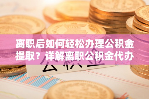 旬阳离职后如何轻松办理公积金提取？详解离职公积金代办提取流程