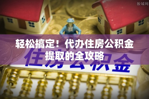 旬阳轻松搞定！代办住房公积金提取的全攻略
