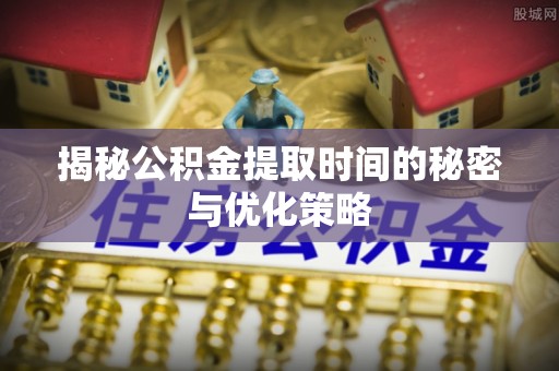旬阳揭秘公积金提取时间的秘密与优化策略