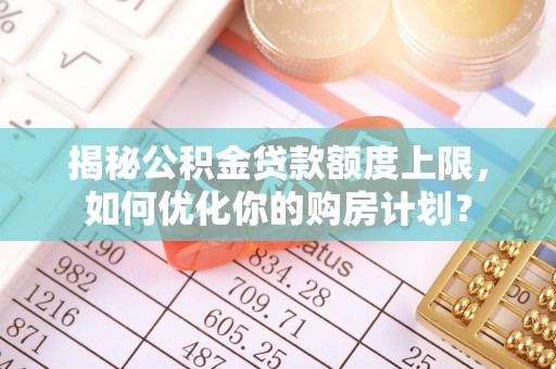 旬阳揭秘公积金贷款额度上限，如何优化你的购房计划？