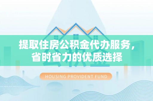 旬阳提取住房公积金代办服务，省时省力的优质选择