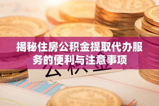 旬阳揭秘住房公积金提取代办服务的便利与注意事项