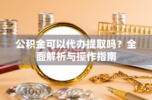旬阳公积金可以代办提取吗？全面解析与操作指南