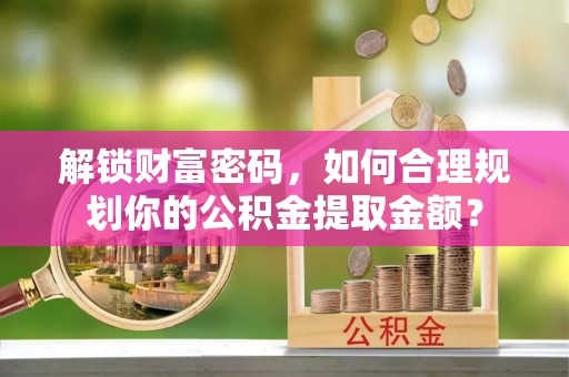 旬阳解锁财富密码，如何合理规划你的公积金提取金额？