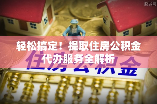 旬阳轻松搞定！提取住房公积金代办服务全解析