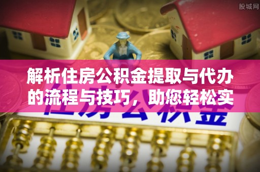 旬阳解析住房公积金提取与代办的流程与技巧，助您轻松实现资金流动