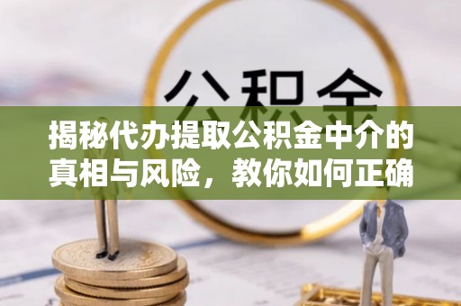 旬阳揭秘代办提取公积金中介的真相与风险，教你如何正确操作