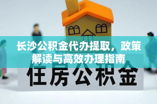 旬阳长沙公积金代办提取，政策解读与高效办理指南
