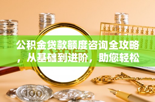 旬阳公积金贷款额度咨询全攻略，从基础到进阶，助您轻松掌握关键要点