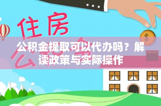 旬阳公积金提取可以代办吗？解读政策与实际操作