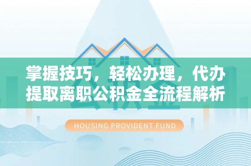 旬阳掌握技巧，轻松办理，代办提取离职公积金全流程解析
