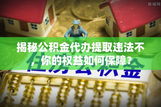旬阳揭秘公积金代办提取违法不，你的权益如何保障？